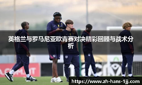 英格兰与罗马尼亚欧青赛对决精彩回顾与战术分析